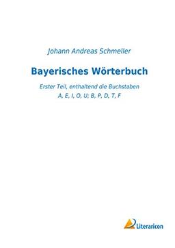 Bayerisches Wörterbuch: Erster Teil, enthaltend die Buchstaben A, E, I, O, U; B, P, D, T, F