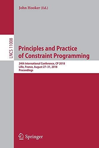 Principles and Practice of Constraint Programming: 24th International Conference, CP 2018, Lille, France, August 27-31, 2018, Proceedings (Lecture Notes in Computer Science, Band 11008)