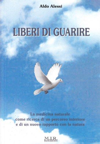 Liberi di guarire. La medicina naturale come ricerca di un percorso interiore e di un nuovo rapporto con la natura