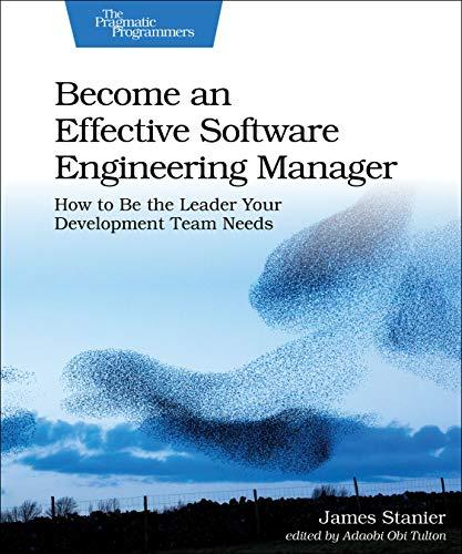 Become an Effective Software Engineering Manager: How to Be the Leader Your Development Team Needs