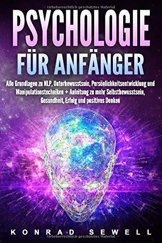 Psychologie für Anfänger: Alle Grundlagen zu NLP, Unterbewusstsein, Persönlichkeitsentwicklung und Manipulationstechniken + Anleitung zu mehr Selbstbewusstsein, Gesundheit, Erfolg und positives Denken