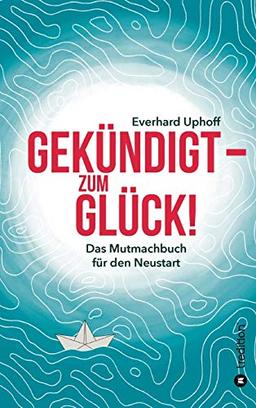 Gekündigt – zum Glück!: Das Mutmachbuch für den Neustart