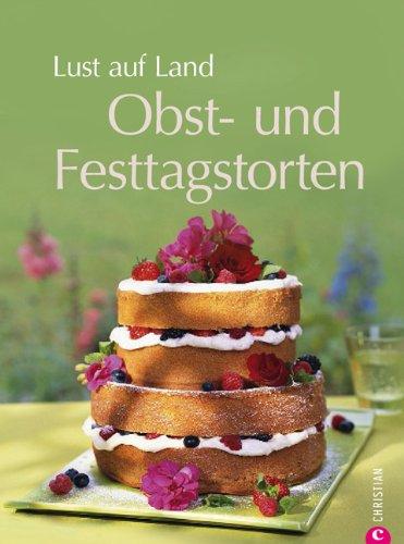 Lust auf Land - Obst-und Festtagstorten: Das Backbuch mit Rezepten zu Rouladen, Tartes, Baisers, Meringue, Biskuits und vielen weiteren Gerichten aus der Landküche