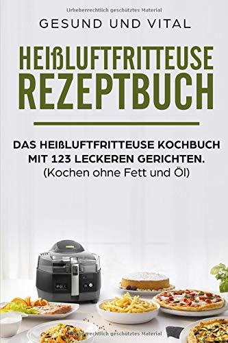 Heißluftfritteuse Rezeptbuch: Das heißluftfritteuse Kochbuch mit 123 leckeren Gerichten.: (Kochen ohne Fett und Öl)