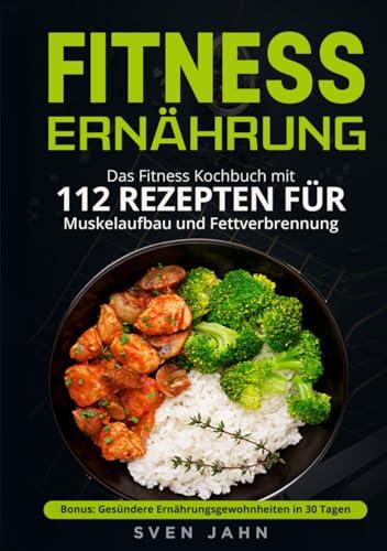 Fitness Ernährung: Das Fitness Kochbuch mit 112 Rezepten für Muskelaufbau und Fettverbrennung. + Bonus: Gesündere Ernährungsgewohnheiten in 30 Tagen