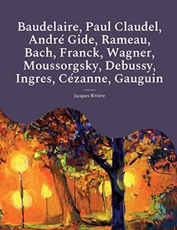 Baudelaire, Paul Claudel, André Gide, Rameau, Bach, Franck, Wagner, Moussorgsky, Debussy, Ingres, Cézanne, Gauguin : Les études et biographies d'artistes de Jacques Rivière