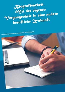 Biografiearbeit. Mit der eigenen Vergangenheit in eine andere berufliche Zukunft: Ein Arbeitsbuch zur Erstellung einer Lebensgeschichte als Entscheidungshilfe