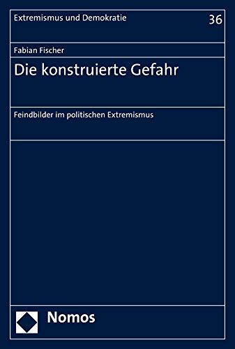 Die konstruierte Gefahr: Feindbilder im politischen Extremismus (Extremismus und Demokratie, Band 36)