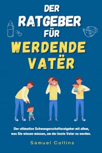 Der Ratgeber für werdende Väter: Der ultimative Schwangerschaftsratgeber mit allem, was Sie wissen müssen, um der beste Vater zu werden