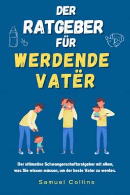 Der Ratgeber für werdende Väter: Der ultimative Schwangerschaftsratgeber mit allem, was Sie wissen müssen, um der beste Vater zu werden