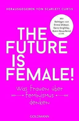 The future is female!: Was Frauen über Feminismus denken - Mit Beiträgen von Emma Watson, Keira Knightley, Katrin Bauerfeind u.v.m.