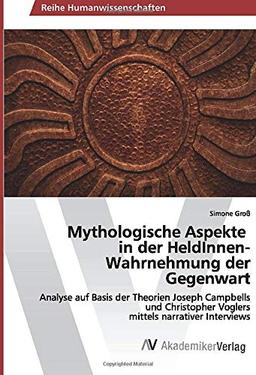 Mythologische Aspekte in der HeldInnen-Wahrnehmung der Gegenwart: Analyse auf Basis der Theorien Joseph Campbells und Christopher Voglers mittels narrativer Interviews