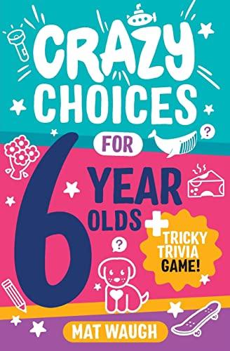 Crazy Choices for 6 Year Olds: Mad decisions and tricky trivia in a book you can play! (Crazy Choices for Kids)