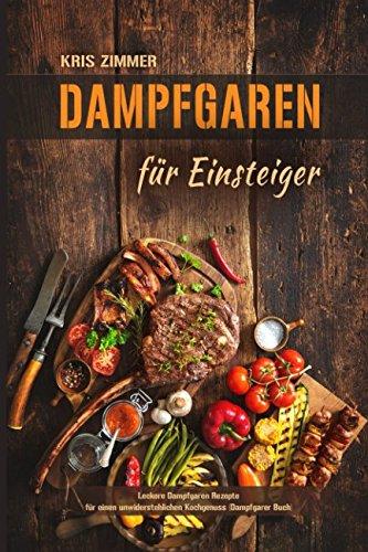 Dampfgaren für Einsteiger Leckere Dampfgaren Rezepte für einen unwiderstehlichen Kochgenuss (Dampfgarer Buch)