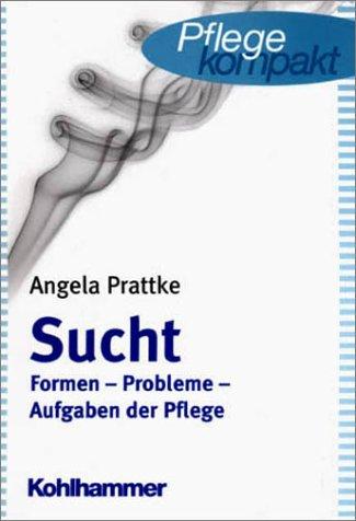 Sucht: Formen, Probleme, Aufgaben der Pflege