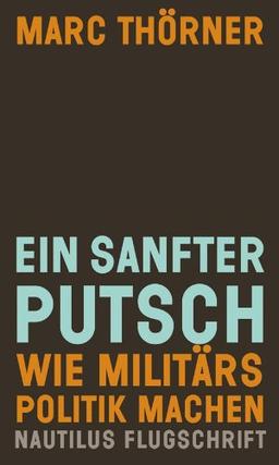 Ein sanfter Putsch. Wie Militärs Politik machen