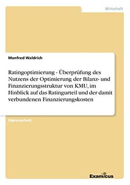 Ratingoptimierung - Überprüfung des Nutzens der Optimierung der Bilanz- und Finanzierungsstruktur von KMU, im Hinblick auf das Ratingurteil und der damit verbundenen Finanzierungskosten