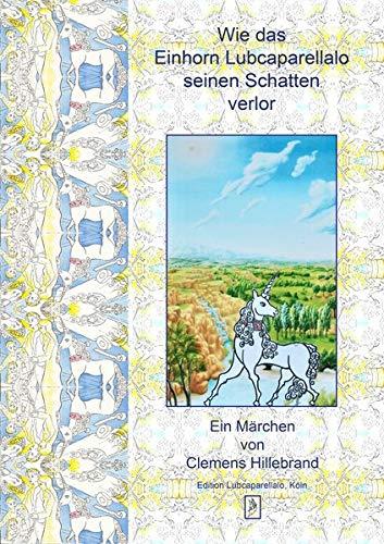 Wie das Einhorn Lubcaparellalo seinen Schatten verlor: Ein Märchen von Clemens Hillebrand