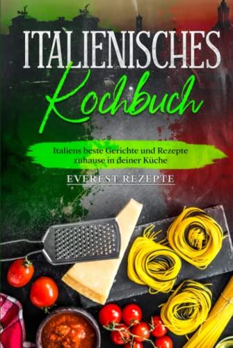 Italienisches Kochbuch: Italiens beste Gerichte und Rezepte zuhause in deiner Küche