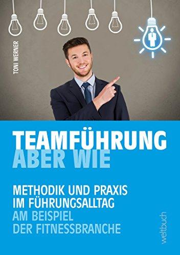 TEAMFÜHRUNG - ABER WIE: Methodik und Praxis im Führungsalltag am Beispiel der Fitnessbranche