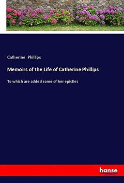 Memoirs of the Life of Catherine Phillips: To which are added some of her epistles