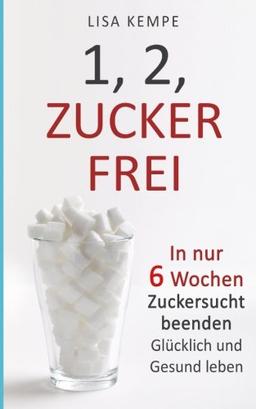 1, 2, Zuckerfrei: In nur 6 Wochen Zuckersucht beenden - Glücklich und Gesund leben