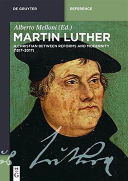 Martin Luther: A Christian between Reforms and Modernity (1517-2017) (De Gruyter Reference)