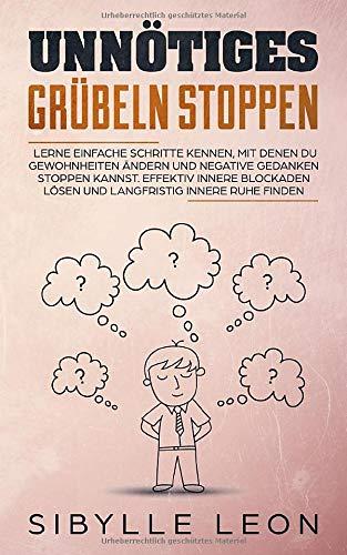 Unnötiges Grübeln stoppen: Lerne einfache Schritte kennen, mit denen du Gewohnheiten ändern und negative Gedanken stoppen kannst. Effektiv innere Blockaden lösen und langfristig innere Ruhe finden