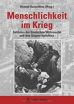 Menschlichkeit im Krieg: Soldaten der Deutschen Wehrmacht und ihre Gegner berichten