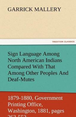 Sign Language Among North American Indians Compared With That Among Other Peoples And Deaf-Mutes First Annual Report of the Bureau of Ethnology to the ... Office, Washington, 1881, pages 263-552