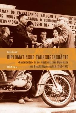 Diplomatische Tauschgeschäfte: Gastarbeiter in der westdeutschen Diplomatie und Beschäftigungspolitik 1953-1973