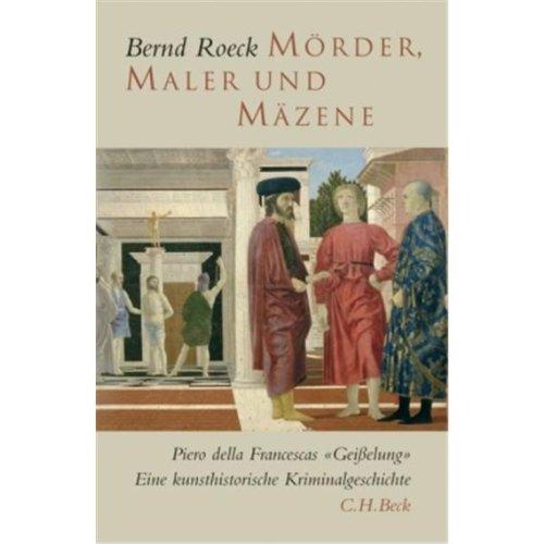 Mörder, Maler und Mäzene: Piero della Francescas 'Geißelung'. Eine Kunsthistorische Kriminalgeschichte