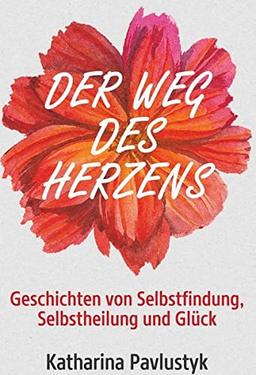 Der Weg des Herzens: Geschichten von Selbstfindung, Selbstheilung und Glück