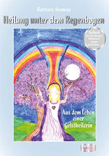 Heilung unter dem Regenbogen: Aus dem Leben einer Geistheilerin