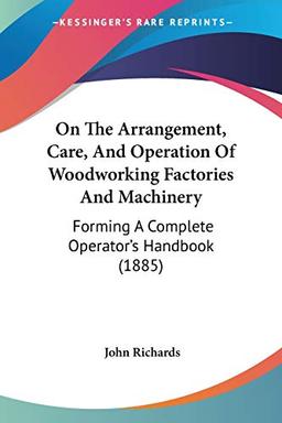 On The Arrangement, Care, And Operation Of Woodworking Factories And Machinery: Forming A Complete Operator's Handbook (1885)