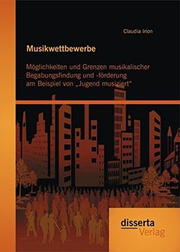 Musikwettbewerbe: Möglichkeiten und Grenzen musikalischer Begabungsfindung und -förderung am Beispiel von "Jugend musiziert