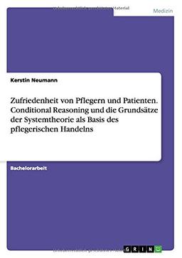 Zufriedenheit von Pflegern und Patienten. Conditional Reasoning und die Grundsätze der Systemtheorie als Basis des pflegerischen Handelns