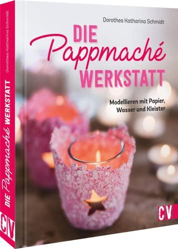 Basteln mit Pappmaché – Die Pappmaché-Werkstatt: Modellieren mit Papier, Wasser und Kleister