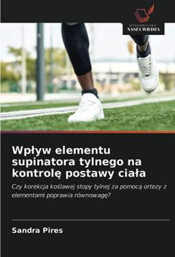 Wpływ elementu supinatora tylnego na kontrolę postawy ciała: Czy korekcja koślawej stopy tylnej za pomocą ortezy z elementami poprawia równowagę?: Czy ... ortezy z elementami poprawia równowag¿?