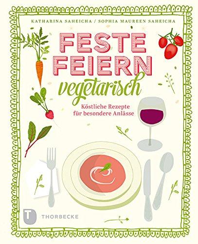 Feste feiern vegetarisch - Köstliche Rezepte für alle Anlässe