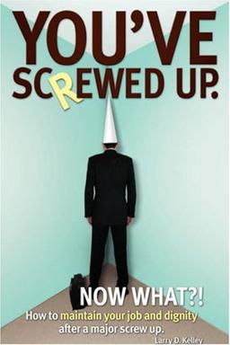 You've screwed up. Now What?!: How to maintain your job and dignity after a major screw up.