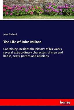 The Life of John Milton: Containing, besides the history of his works, several extraordinary characters of men and books, sects, parties and opinions.