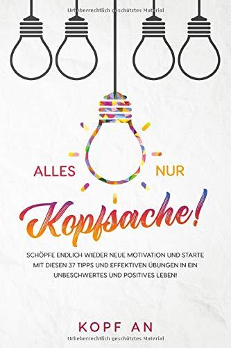 Alles nur Kopfsache!: Schöpfe endlich wieder neue Motivation und starte mit diesen 37 Tipps und effektiven Übungen in ein unbeschwertes und positives Leben!