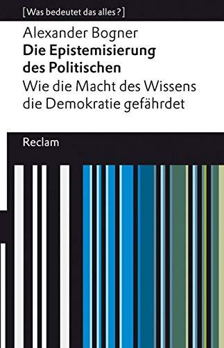 Die Epistemisierung des Politischen. Wie die Macht des Wissens die Demokratie gefährdet: [Was bedeutet das alles?]