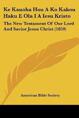 Ke Kauoha Hou A Ko Kakou Haku E Ola I A Iesu Kristo: The New Testament Of Our Lord And Savior Jesus Christ (1859)