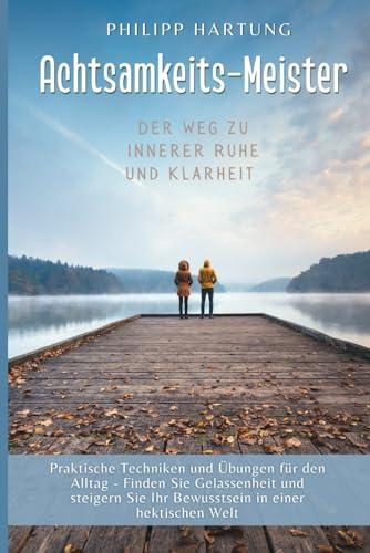 Achtsamkeits-Meister: Der Weg zu innerer Ruhe und Klarheit: Praktische Techniken und Übungen für den Alltag – Finden sie Gelassenheit und steigern Sie Ihr Bewusstsein in einer hektischen Welt