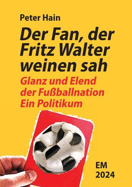 Der Fan, der Fritz Walter weinen sah: Glanz und Elend der Fußballnation. Ein Politikum