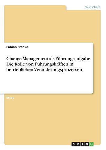 Change Management als Führungsaufgabe. Die Rolle von Führungskräften in betrieblichen Veränderungsprozessen