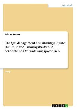 Change Management als Führungsaufgabe. Die Rolle von Führungskräften in betrieblichen Veränderungsprozessen