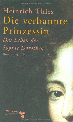 Die verbannte Prinzessin: Das Leben der Sophie Dorothea. Romanbiografie